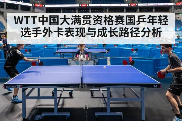 WTT中国大满贯资格赛国乒年轻选手外卡表现与成长路径分析