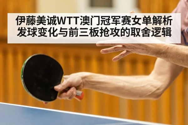 伊藤美诚WTT澳门冠军赛女单解析 发球变化与前三板抢攻的取舍逻辑
