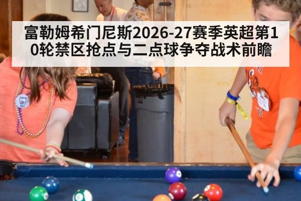 富勒姆希门尼斯2026-27赛季英超第10轮禁区抢点与二点球争夺战术前瞻
