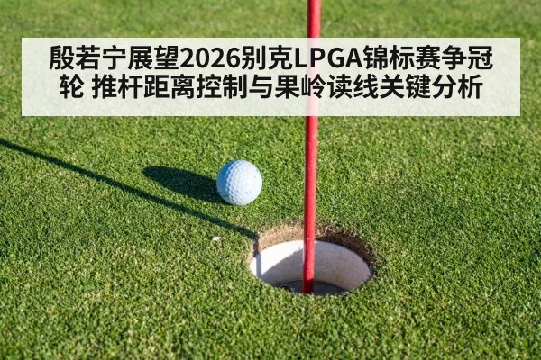 殷若宁展望2026别克LPGA锦标赛争冠轮 推杆距离控制与果岭读线关键分析